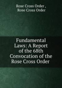 Fundamental Laws: A Report of the 68th Convocation of the Rose Cross Order .