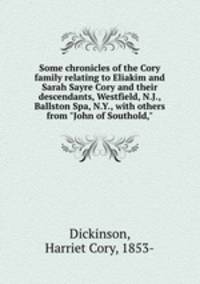 Some chronicles of the Cory family relating to Eliakim and Sarah Sayre Cory and their descendants, Westfield, N.J., Ballston Spa, N.Y., with others from "John of Southold,"