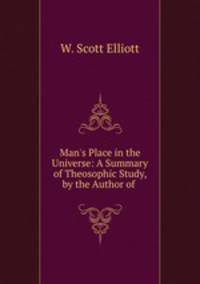 Man`s Place in the Universe: A Summary of Theosophic Study, by the Author of .