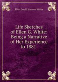 Life Sketches of Ellen G. White: Being a Narrative of Her Experience to 1881 .