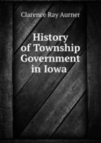 History of Township Government in Iowa .