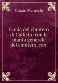 Guida del cimitero di Callisto: con la pianta generale del cimitero, con .