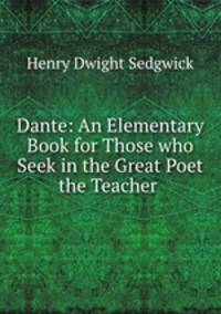 Dante: An Elementary Book for Those who Seek in the Great Poet the Teacher .