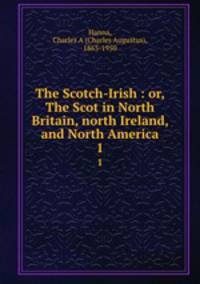 The Scotch-Irish : or, The Scot in North Britain, north Ireland, and North America. 1
