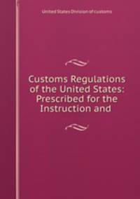 Customs Regulations of the United States: Prescribed for the Instruction and .