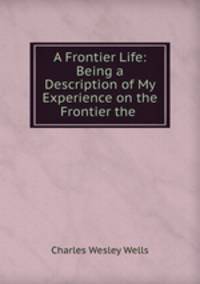 A Frontier Life: Being a Description of My Experience on the Frontier the .