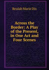 Across the Border: A Play of the Present, in One Act and Four Scenes