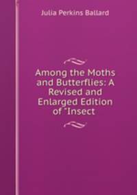 Among the Moths and Butterflies: A Revised and Enlarged Edition of "Insect .