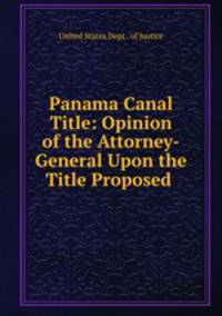 Panama Canal Title: Opinion of the Attorney-General Upon the Title Proposed .
