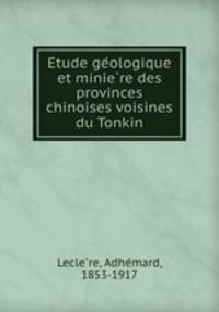 E?tude ge?ologique et minie?re des provinces chinoises voisines du Tonkin