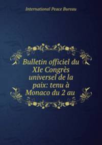 Bulletin officiel du XIe Congres universel de la paix: tenu a Monaco du 2 au .
