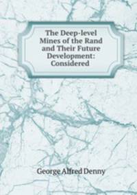 The Deep-level Mines of the Rand and Their Future Development: Considered .