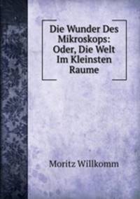 Die Wunder Des Mikroskops: Oder, Die Welt Im Kleinsten Raume