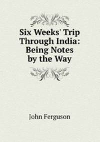 Six Weeks` Trip Through India: Being Notes by the Way