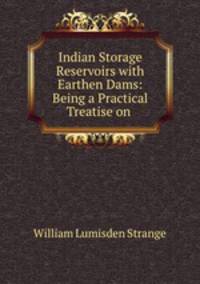 Indian Storage Reservoirs with Earthen Dams: Being a Practical Treatise on .