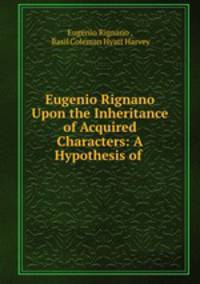 Eugenio Rignano Upon the Inheritance of Acquired Characters: A Hypothesis of .