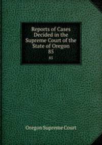 Reports of Cases Decided in the Supreme Court of the State of Oregon. 85