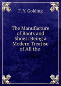 The Manufacture of Boots and Shoes: Being a Modern Treatise of All the .