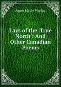 Lays of the `True North`: And Other Canadian Poems
