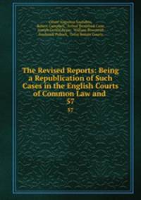 The Revised Reports: Being a Republication of Such Cases in the English Courts of Common Law and .. 57