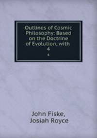 Outlines of Cosmic Philosophy: Based on the Doctrine of Evolution, with .. 4