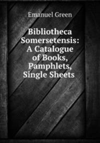 Bibliotheca Somersetensis: A Catalogue of Books, Pamphlets, Single Sheets .