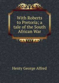 With Roberts to Pretoria; a tale of the South African War