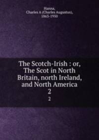 The Scotch-Irish : or, The Scot in North Britain, north Ireland, and North America. 2