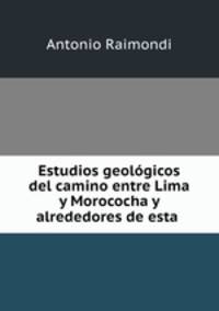 Estudios geolgicos del camino entre Lima y Morococha y alrededores de esta .