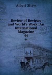 Review of Reviews and World`s Work: An International Magazine. 44