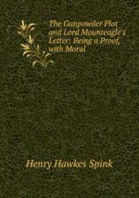 The Gunpowder Plot and Lord Mounteagle`s Letter: Being a Proof, with Moral .