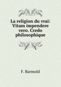 La religion du vrai: Vitam impendere vero. Credo philosophique