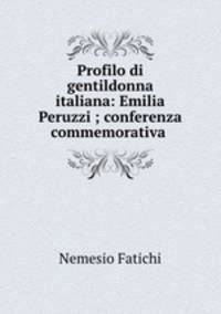 Profilo di gentildonna italiana: Emilia Peruzzi ; conferenza commemorativa .