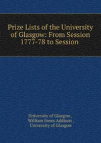 Prize Lists of the University of Glasgow: From Session 1777-78 to Session .