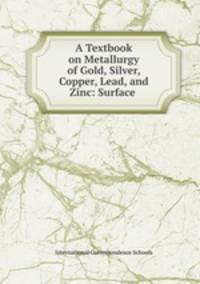 A Textbook on Metallurgy of Gold, Silver, Copper, Lead, and Zinc: Surface .
