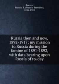 Russia then and now, 1892-1917; my mission to Russia during the famine of 1891-1892, with data bearing upon Russia of to-day