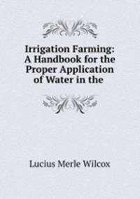 Irrigation Farming: A Handbook for the Proper Application of Water in the .