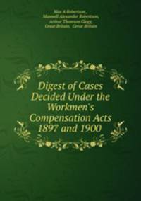 Digest of Cases Decided Under the Workmen`s Compensation Acts 1897 and 1900 .