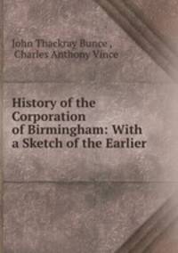 History of the Corporation of Birmingham: With a Sketch of the Earlier .