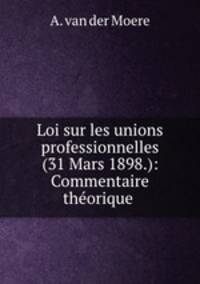 Loi sur les unions professionnelles (31 Mars 1898.): Commentaire thorique .