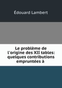 Le problme de l`origine des XII tables: quelques contributions empruntes .