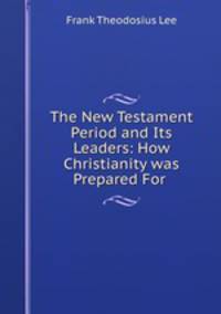 The New Testament Period and Its Leaders: How Christianity was Prepared For .