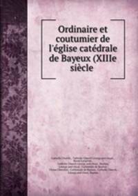 Ordinaire et coutumier de l`glise catdrale de Bayeux (XIIIe sicle .