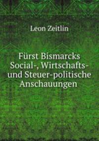 Frst Bismarcks Social-, Wirtschafts- und Steuer-politische Anschauungen .