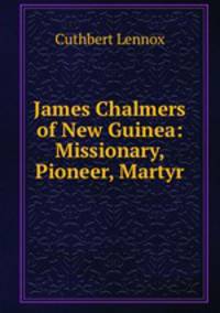 James Chalmers of New Guinea: Missionary, Pioneer, Martyr