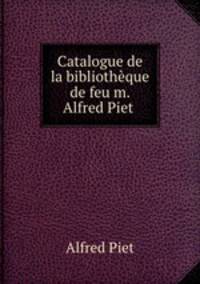 Catalogue de la bibliothque de feu m. Alfred Piet .