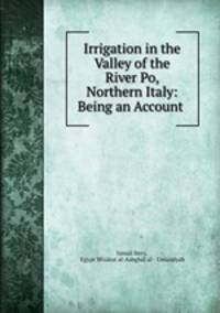 Irrigation in the Valley of the River Po, Northern Italy: Being an Account .