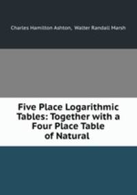 Five Place Logarithmic Tables: Together with a Four Place Table of Natural .