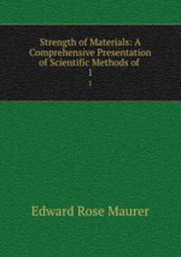 Strength of Materials: A Comprehensive Presentation of Scientific Methods of .. 1