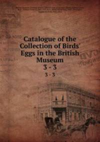 Catalogue of the Collection of Birds` Eggs in the British Museum. 3 - 3